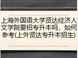 上海外国语大学贤达经济人文学院要招专升本吗，如何参考(上外贤达专升本招生)