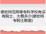 德宏师范高等专科学校有没有院士，大概多少(德宏师专院士数量)