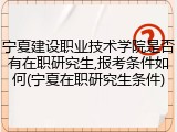 宁夏建设职业技术学院是否有在职研究生,报考条件如何(宁夏在职研究生条件)