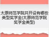 太原师范学院共开设有哪些类型奖学金(太原师范学院奖学金类型)