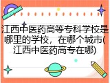 江西中医药高等专科学校是哪里的学校，在哪个城市(江西中医药高专在哪)