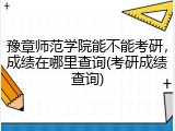 豫章师范学院能不能考研，成绩在哪里查询(考研成绩查询)
