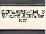 通辽职业学院报名时间一般是什么时候(通辽职院何时报名)