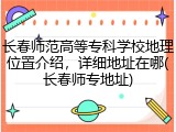 长春师范高等专科学校地理位置介绍，详细地址在哪(长春师专地址)