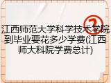 江西师范大学科学技术学院到毕业要花多少学费(江西师大科院学费总计)