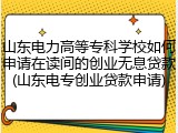 山东电力高等专科学校如何申请在读间的创业无息贷款(山东电专创业贷款申请)