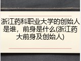 浙江药科职业大学的创始人是谁，前身是什么(浙江药大前身及创始人)