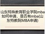 山东特殊教育职业学院mba如何申请，是否有mba(山东特教院MBA申请)