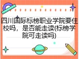 四川国际标榜职业学院要住校吗，是否能走读(标榜学院可走读吗)