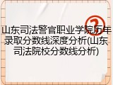 山东司法警官职业学院历年录取分数线深度分析(山东司法院校分数线分析)