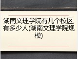 湖南文理学院有几个校区,有多少人(湖南文理学院规模)