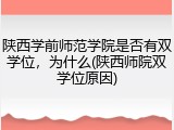 陕西学前师范学院是否有双学位，为什么(陕西师院双学位原因)