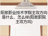 阳泉职业技术学院主攻方向是什么，怎么样(阳泉职院主攻方向)