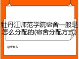 牡丹江师范学院宿舍一般是怎么分配的(宿舍分配方式)