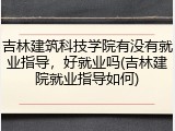 吉林建筑科技学院有没有就业指导，好就业吗(吉林建院就业指导如何)