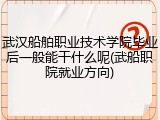 武汉船舶职业技术学院毕业后一般能干什么呢(武船职院就业方向)