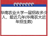 华南农业大学一届招收多少人，最近几年(华南农大近年招生数)