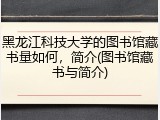 黑龙江科技大学的图书馆藏书量如何，简介(图书馆藏书与简介)