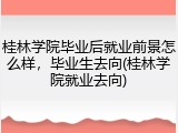 桂林学院毕业后就业前景怎么样，毕业生去向(桂林学院就业去向)