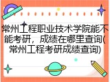 常州工程职业技术学院能不能考研，成绩在哪里查询(常州工程考研成绩查询)