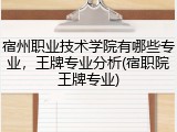 宿州职业技术学院有哪些专业，王牌专业分析(宿职院王牌专业)