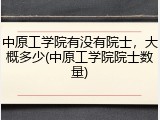 中原工学院有没有院士，大概多少(中原工学院院士数量)