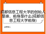 成都信息工程大学的创始人是谁，前身是什么(成都信息工程大学前身)