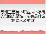 苏州工艺美术职业技术学院的创始人是谁，前身是什么(创始人及前身)
