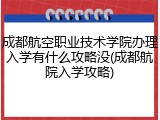 成都航空职业技术学院办理入学有什么攻略没(成都航院入学攻略)