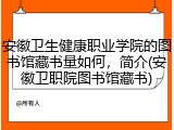 安徽卫生健康职业学院的图书馆藏书量如何，简介(安徽卫职院图书馆藏书)