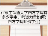 石家庄铁道大学四方学院有多少学生，师资力量如何(四方学院师资学生)