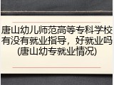 唐山幼儿师范高等专科学校有没有就业指导，好就业吗(唐山幼专就业情况)