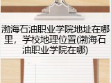 渤海石油职业学院地址在哪里，学校地理位置(渤海石油职业学院在哪)