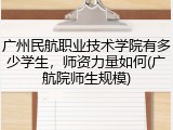 广州民航职业技术学院有多少学生，师资力量如何(广航院师生规模)