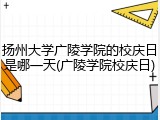 扬州大学广陵学院的校庆日是哪一天(广陵学院校庆日)