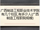 广西制造工程职业技术学院有几个校区,有多少人(广西制造工程职院规模)
