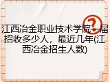 江西冶金职业技术学院一届招收多少人，最近几年(江西冶金招生人数)
