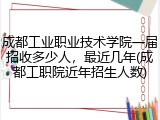 成都工业职业技术学院一届招收多少人，最近几年(成都工职院近年招生人数)