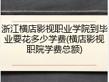 浙江横店影视职业学院到毕业要花多少学费(横店影视职院学费总额)