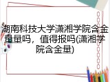 湖南科技大学潇湘学院含金量量吗，值得报吗(潇湘学院含金量)