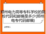 郑州电力高等专科学校的院校代码和邮编是多少(郑州电专代码邮编)