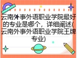 云南外事外语职业学院最好的专业是哪个，详细阐述(云南外事外语职业学院王牌专业)