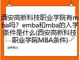 西安高新科技职业学院有mba吗？emba和mba的入学条件是什么(西安高新科技职业学院MBA条件)