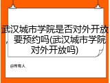 武汉城市学院是否对外开放，要预约吗(武汉城市学院对外开放吗)