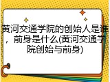 黄河交通学院的创始人是谁，前身是什么(黄河交通学院创始与前身)