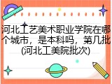 河北工艺美术职业学院在哪个城市，是本科吗，第几批(河北工美院批次)