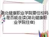 湖北健康职业学院要住校吗，是否能走读(湖北健康职业学院住宿)