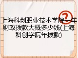 上海科创职业技术学院一年财政拨款大概多少钱(上海科创学院年拨款)