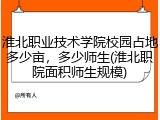 淮北职业技术学院校园占地多少亩，多少师生(淮北职院面积师生规模)