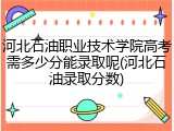河北石油职业技术学院高考需多少分能录取呢(河北石油录取分数)